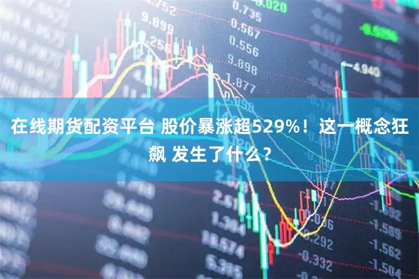在线期货配资平台 股价暴涨超529%!这一概念狂飙 发生了什么?