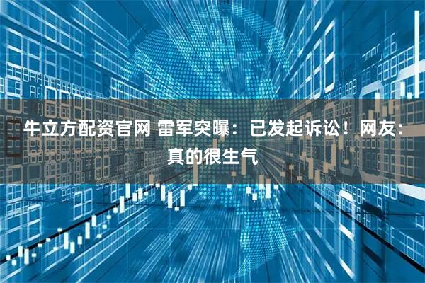 牛立方配资官网 雷军突曝:已发起诉讼!网友:真的很生气