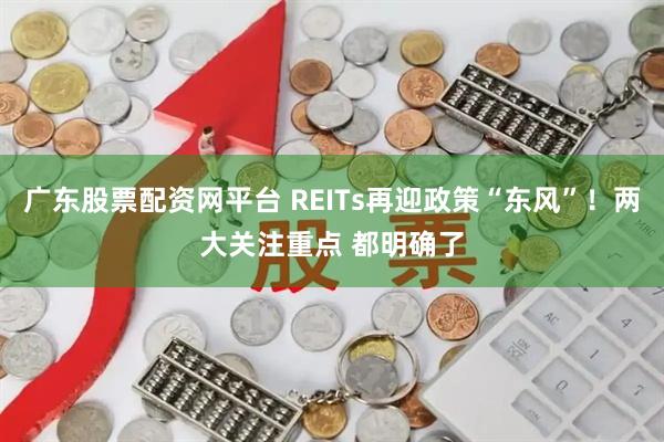 广东股票配资网平台 REITs再迎政策“东风”!两大关注重点 都明确了