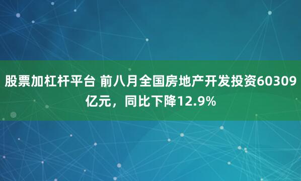 股票加杠杆平台 前八月全国房地产开发投资60309亿元,同比下降12.9%