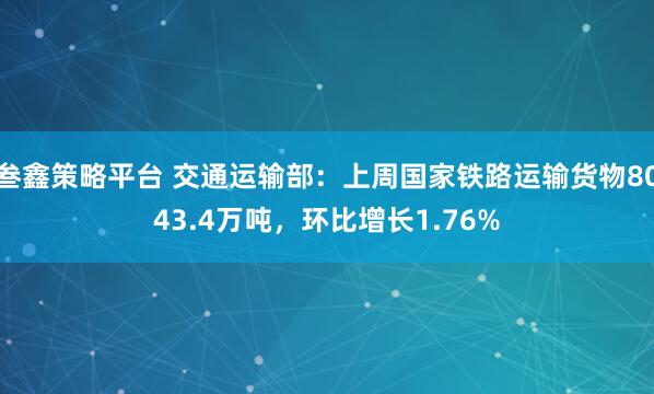 叁鑫策略平台 交通运输部:上周国家铁路运输货物8043.4万吨,环比增长1.76%