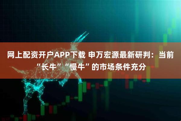网上配资开户APP下载 申万宏源最新研判:当前“长牛”“慢牛”的市场条件充分