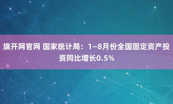旗开网官网 国家统计局:1—8月份全国固定资产投资同比增长0.5%