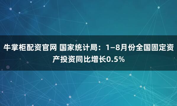 牛掌柜配资官网 国家统计局:1—8月份全国固定资产投资同比增长0.5%