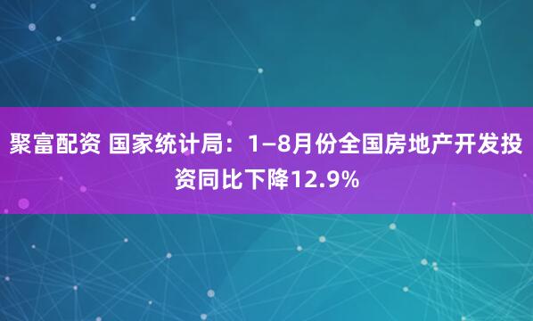 聚富配资 国家统计局:1—8月份全国房地产开发投资同比下降12.9%