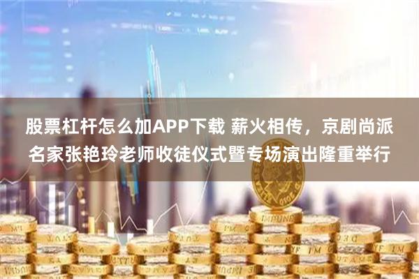 股票杠杆怎么加APP下载 薪火相传,京剧尚派名家张艳玲老师收徒仪式暨专场演出隆重举行