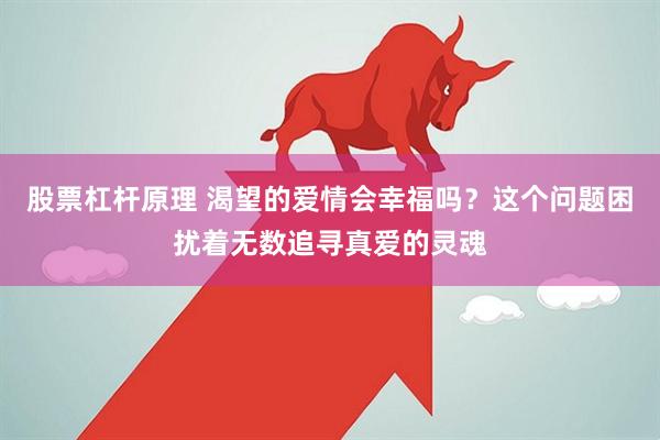 股票杠杆原理 渴望的爱情会幸福吗?这个问题困扰着无数追寻真爱的灵魂