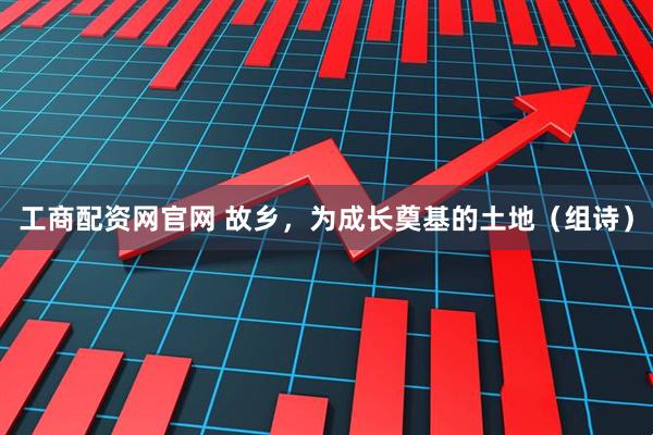 工商配资网官网 故乡,为成长奠基的土地(组诗)