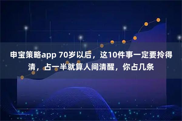 申宝策略app 70岁以后,这10件事一定要拎得清,占一半就算人间清醒,你占几条