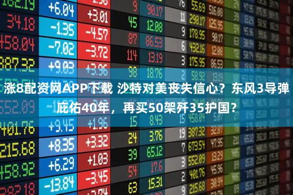 涨8配资网APP下载 沙特对美丧失信心？东风3导弹庇佑40年，再买50架歼35护国？