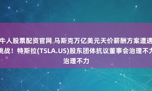 牛人股票配资官网 马斯克万亿美元天价薪酬方案遭遇挑战!特斯拉(TSLA.US)股东团体抗议董事会治理不力