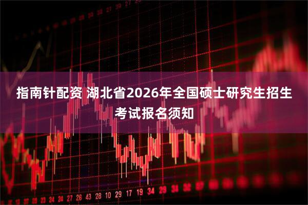 指南针配资 湖北省2026年全国硕士研究生招生考试报名须知