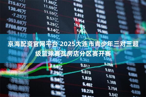 京海配资官网平台 2025大连市青少年三对三超级篮球赛瓦房店分区赛开赛