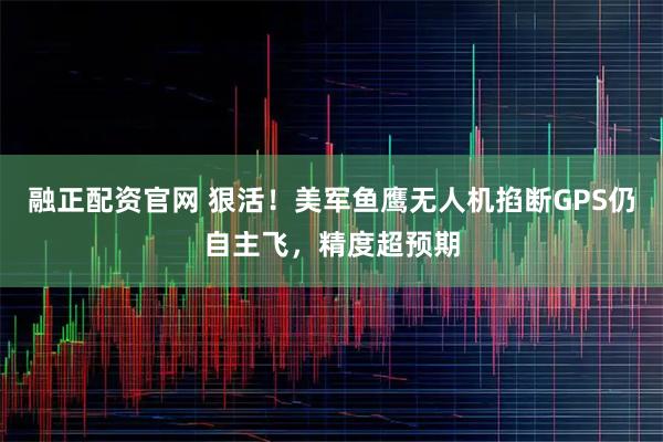 融正配资官网 狠活!美军鱼鹰无人机掐断GPS仍自主飞,精度超预期