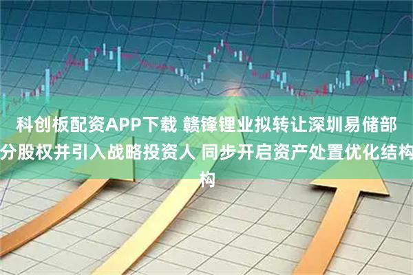 科创板配资APP下载 赣锋锂业拟转让深圳易储部分股权并引入战略投资人 同步开启资产处置优化结构