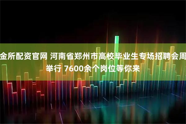 牛金所配资官网 河南省郑州市高校毕业生专场招聘会周三举行 7600余个岗位等你来