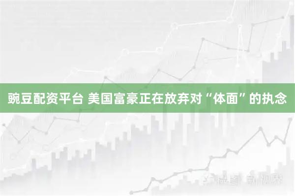 豌豆配资平台 美国富豪正在放弃对“体面”的执念