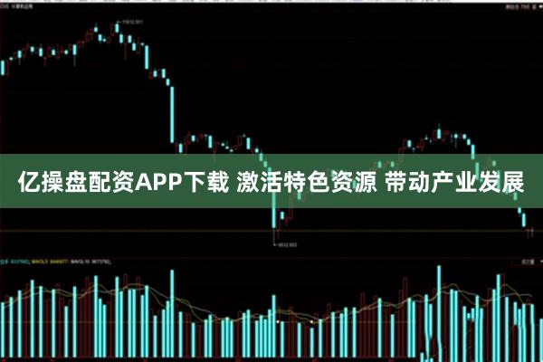 亿操盘配资APP下载 激活特色资源 带动产业发展