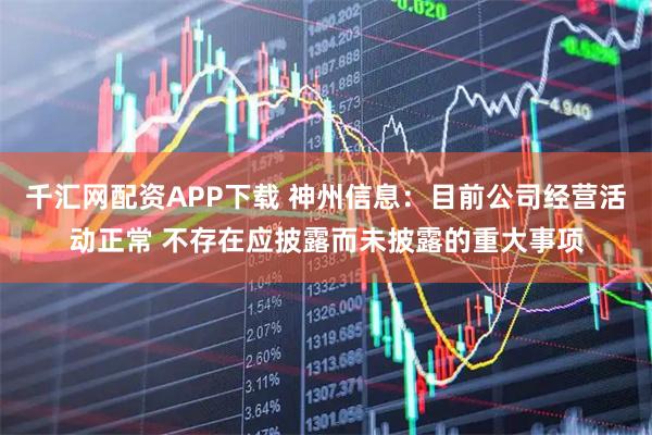 千汇网配资APP下载 神州信息：目前公司经营活动正常 不存在应披露而未披露的重大事项