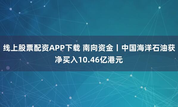 线上股票配资APP下载 南向资金丨中国海洋石油获净买入10.46亿港元