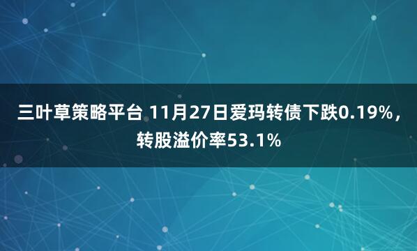 三叶草策略平台 11月27日爱玛转债下跌0.19%，转股溢价率53.1%