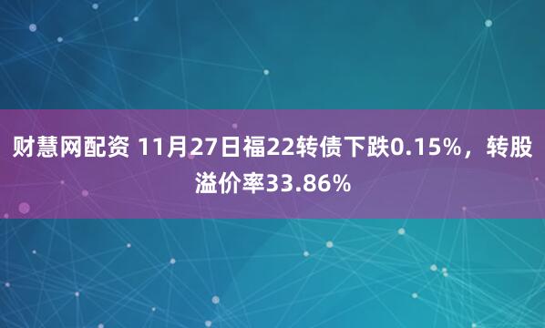 财慧网配资 11月27日福22转债下跌0.15%,转股溢价率33.86%