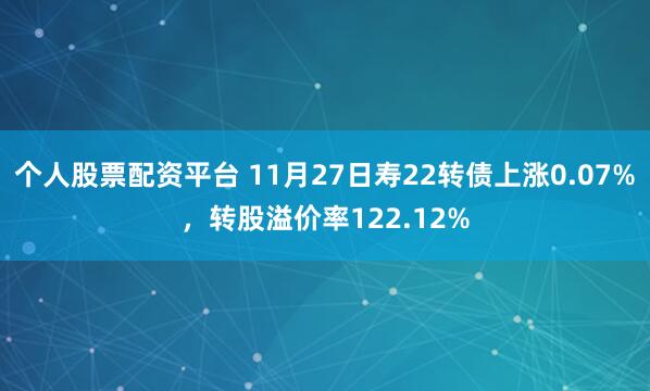 个人股票配资平台 11月27日寿22转债上涨0.07%,转股溢价率122.12%