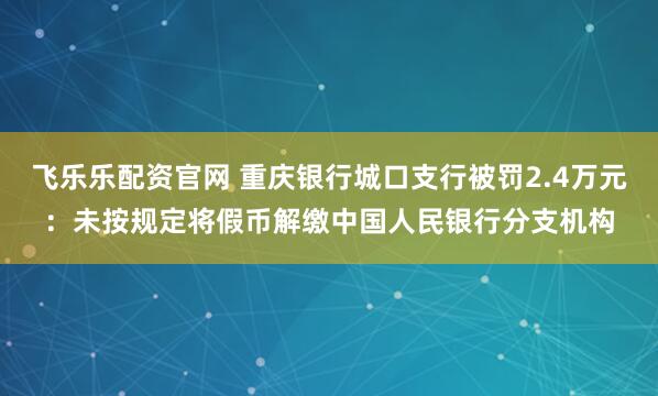 飞乐乐配资官网 重庆银行城口支行被罚2.4万元：未按规定将假币解缴中国人民银行分支机构