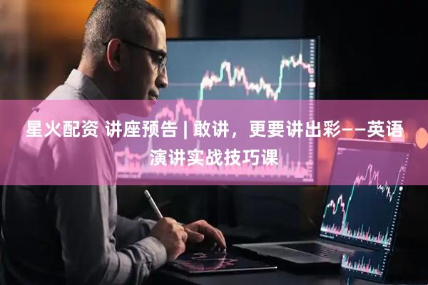 星火配资 讲座预告 | 敢讲，更要讲出彩——英语演讲实战技巧课