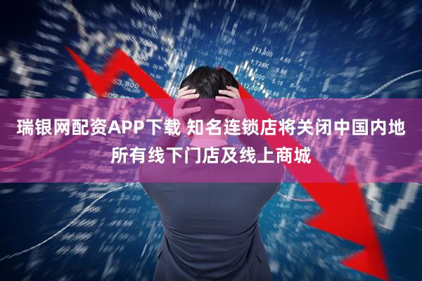 瑞银网配资APP下载 知名连锁店将关闭中国内地所有线下门店及线上商城