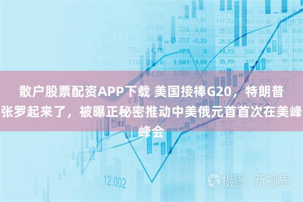 散户股票配资APP下载 美国接棒G20,特朗普先张罗起来了,被曝正秘密推动中美俄元首首次在美峰会