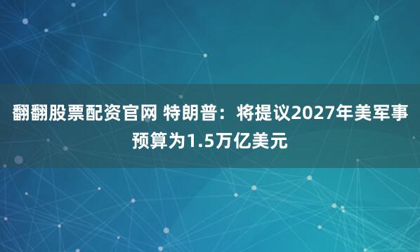 翻翻股票配资官网 特朗普:将提议2027年美军事预算为1.5万亿美元