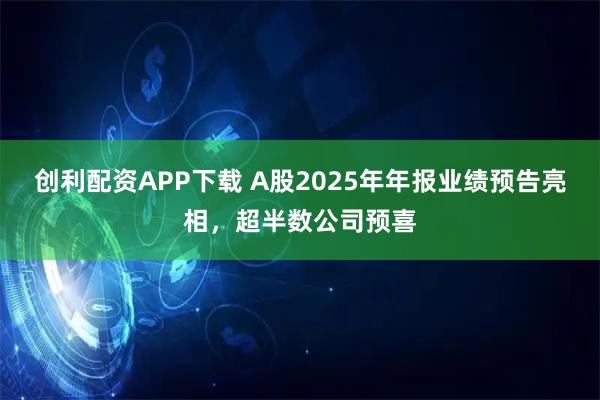 创利配资APP下载 A股2025年年报业绩预告亮相，超半数公司预喜