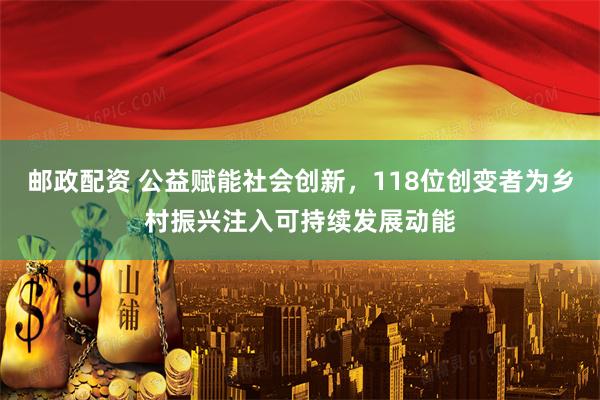 邮政配资 公益赋能社会创新，118位创变者为乡村振兴注入可持续发展动能