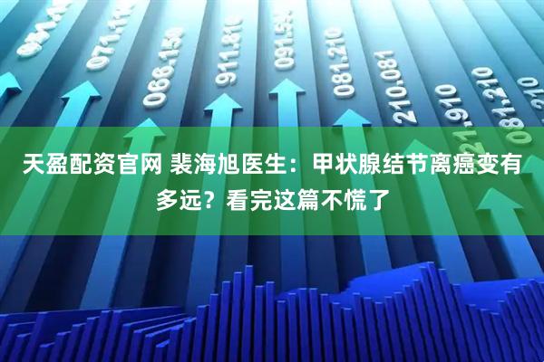 天盈配资官网 裴海旭医生：甲状腺结节离癌变有多远？看完这篇不慌了