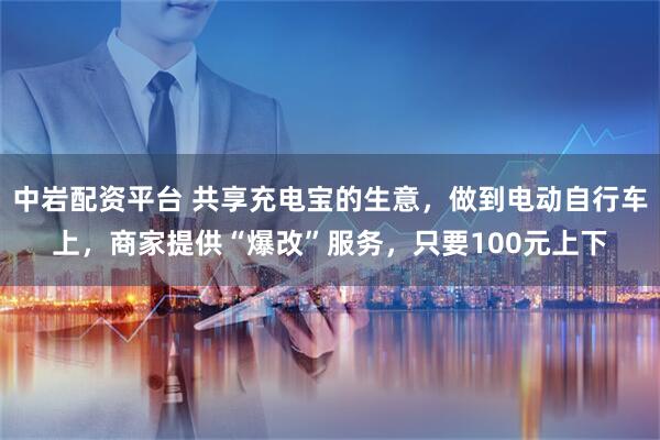 中岩配资平台 共享充电宝的生意，做到电动自行车上，商家提供“爆改”服务，只要100元上下