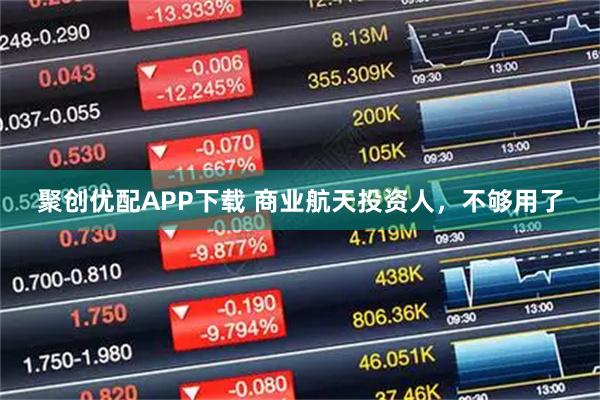 聚创优配APP下载 商业航天投资人，不够用了