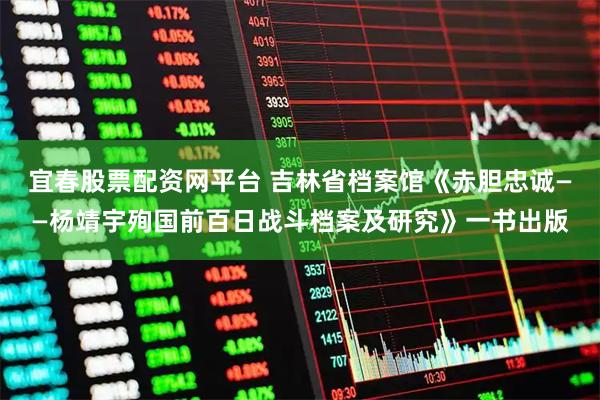 宜春股票配资网平台 吉林省档案馆《赤胆忠诚——杨靖宇殉国前百日战斗档案及研究》一书出版