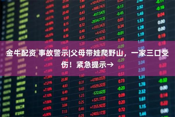 金牛配资 事故警示|父母带娃爬野山，一家三口受伤！紧急提示→