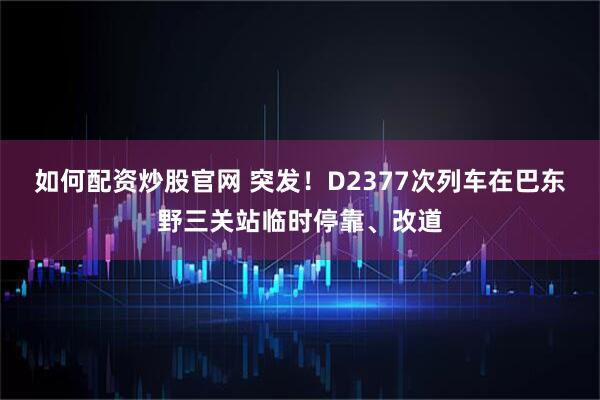 如何配资炒股官网 突发！D2377次列车在巴东野三关站临时停靠、改道