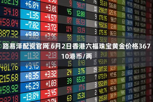 路易泽配资官网 6月2日香港六福珠宝黄金价格36710港币/两