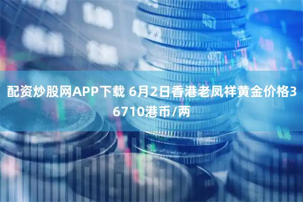 配资炒股网APP下载 6月2日香港老凤祥黄金价格36710港币/两