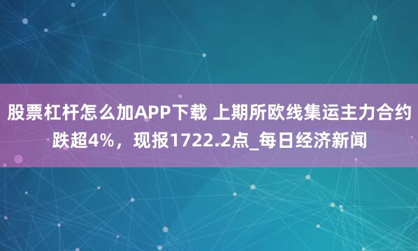 股票杠杆怎么加APP下载 上期所欧线集运主力合约跌超4%，现报1722.2点_每日经济新闻