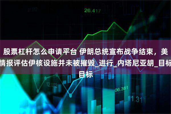 股票杠杆怎么申请平台 伊朗总统宣布战争结束，美情报评估伊核设施并未被摧毁_进行_内塔尼亚胡_目标