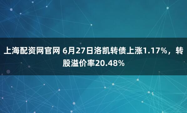 上海配资网官网 6月27日洛凯转债上涨1.17%，转股溢价率20.48%