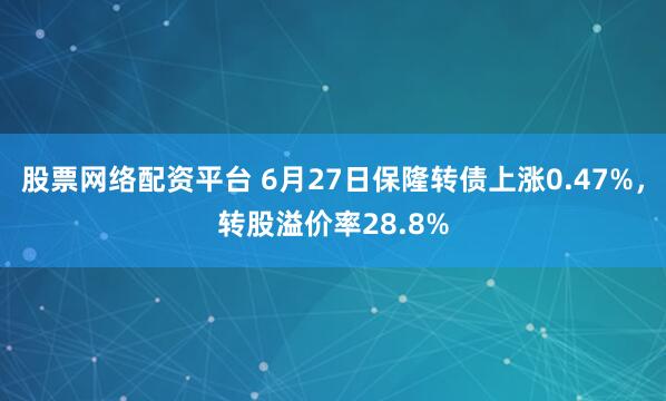 股票网络配资平台 6月27日保隆转债上涨0.47%，转股溢价率28.8%