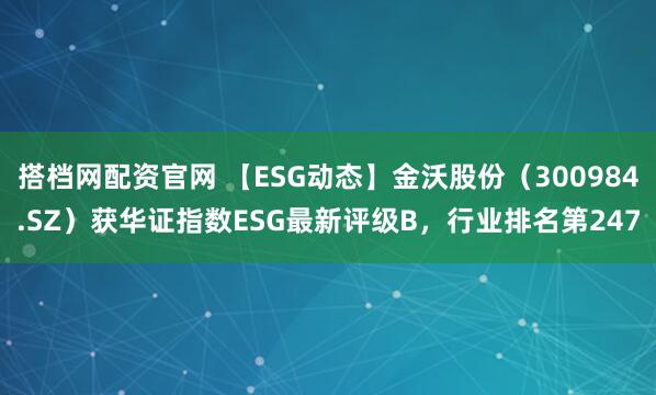 搭档网配资官网 【ESG动态】金沃股份（300984.SZ）获华证指数ESG最新评级B，行业排名第247