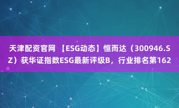 天津配资官网 【ESG动态】恒而达（300946.SZ）获华证指数ESG最新评级B，行业排名第162