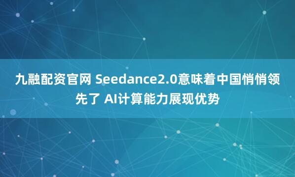 九融配资官网 Seedance2.0意味着中国悄悄领先了 AI计算能力展现优势