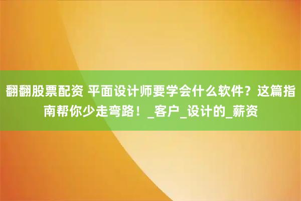 翻翻股票配资 平面设计师要学会什么软件？这篇指南帮你少走弯路！_客户_设计的_薪资
